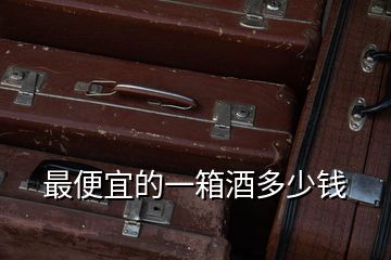 最便宜的一箱酒多少錢(qián)