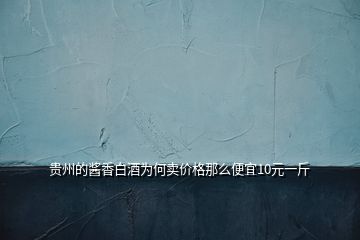 貴州的醬香白酒為何賣價(jià)格那么便宜10元一斤