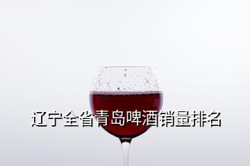 遼寧全省青島啤酒銷量排名