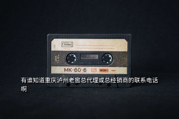 有誰知道重慶瀘州老窖總代理或總經銷商的聯系電話啊
