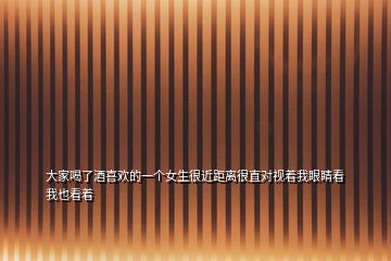 大家喝了酒喜歡的一個女生很近距離很直對視著我眼睛看我也看著