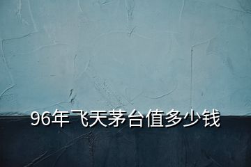 96年飛天茅臺(tái)值多少錢(qián)