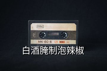 白酒腌制泡辣椒