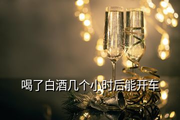 喝了白酒幾個(gè)小時(shí)后能開車