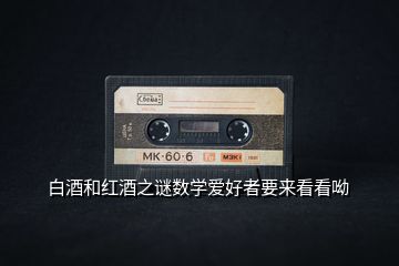 白酒和紅酒之謎數(shù)學愛好者要來看看呦