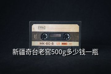 新疆奇臺老窖500g多少錢一瓶