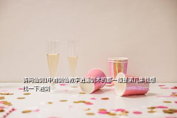 請問仙劍1中酒劍仙教李逍遙劍術(shù)的那一級是第幾集我想找一下酒劍