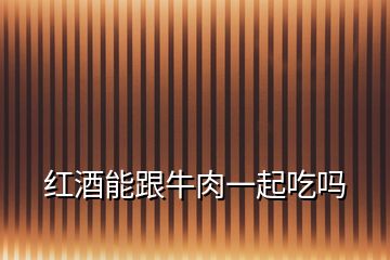 紅酒能跟牛肉一起吃嗎