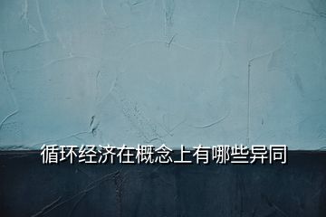 循環(huán)經(jīng)濟在概念上有哪些異同