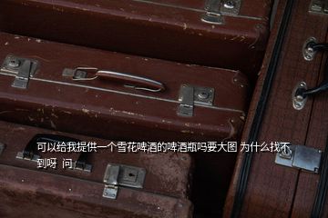 可以給我提供一個(gè)雪花啤酒的啤酒瓶嗎要大圖 為什么找不到呀  問(wèn)