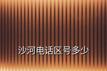 沙河電話區(qū)號(hào)多少