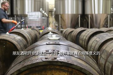 朋友酒吧開業(yè)該送些什么好 最好是就有點(diǎn)特殊意義的