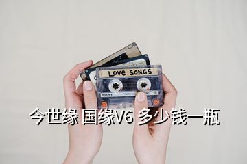 今世緣 國(guó)緣V6 多少錢(qián)一瓶
