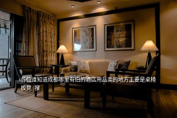 各位誰知道成都哪里有舊的酒店用品賣的地方主要是桌椅板凳 搜