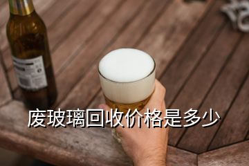 廢玻璃回收價格是多少