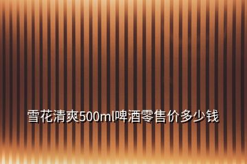 雪花清爽500ml啤酒零售價(jià)多少錢(qián)
