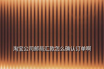 淘寶公司郵局匯款怎么確認訂單啊