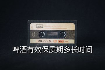 啤酒有效保質(zhì)期多長時間