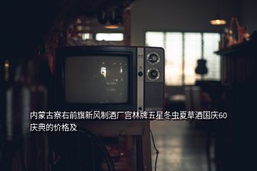 內(nèi)蒙古察右前旗新風(fēng)制酒廠宮林牌五星冬蟲夏草酒國慶60慶典的價(jià)格及