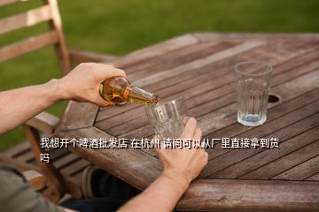 我想開個(gè)啤酒批發(fā)店 在杭州 請(qǐng)問(wèn)可以從廠里直接拿到貨嗎
