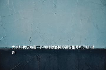 大家好我想知道下廣州純糧酒械的設(shè)備型號和價(jià)錢 謝謝