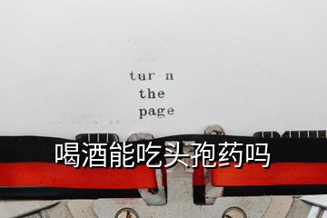 喝酒能吃頭孢藥嗎