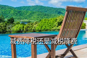 減費降稅還是減稅降費