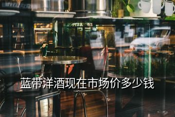 藍(lán)帶洋酒現(xiàn)在市場(chǎng)價(jià)多少錢
