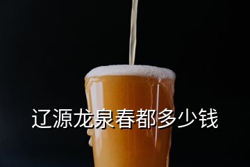 遼源龍泉春都多少錢(qián)