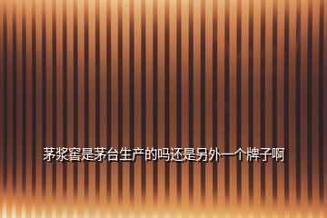 茅漿窖是茅臺生產的嗎還是另外一個牌子啊