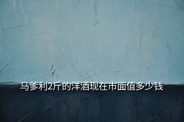 馬爹利2斤的洋酒現(xiàn)在市面值多少錢(qián)