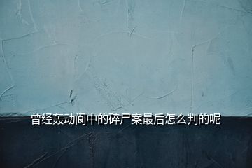 曾經(jīng)轟動閬中的碎尸案最后怎么判的呢