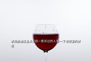 家用釀酒設(shè)備多少錢(qián)一套買(mǎi)過(guò)的人答一下吧哪里的好呢