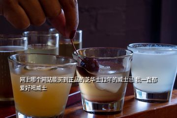 網(wǎng)上哪個(gè)網(wǎng)站能買到正品的芝華士12年的威士忌 我一直都愛好喝威士