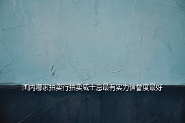 國內(nèi)哪家拍賣行拍賣威士忌最有實(shí)力信譽(yù)度最好