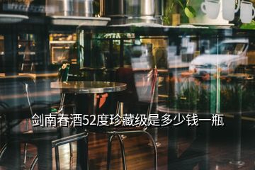 劍南春酒52度珍藏級(jí)是多少錢一瓶