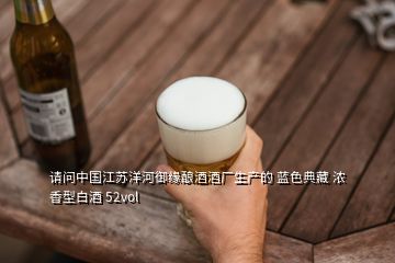 請(qǐng)問(wèn)中國(guó)江蘇洋河御緣釀酒酒廠生產(chǎn)的 藍(lán)色典藏 濃香型白酒 52vol