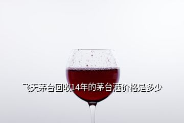飛天茅臺(tái)回收14年的茅臺(tái)酒價(jià)格是多少