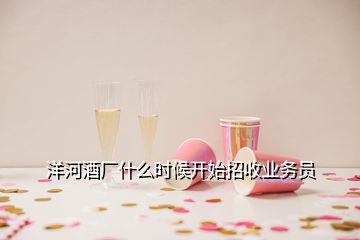 洋河酒廠什么時(shí)候開始招收業(yè)務(wù)員
