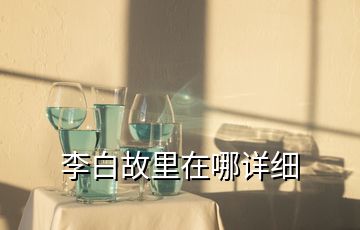 李白故里在哪詳細(xì)