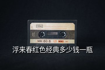 浮來春紅色經典多少錢一瓶