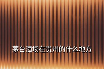 茅臺(tái)酒場(chǎng)在貴州的什么地方