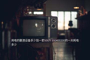 用電的釀酒設備多少錢一套500斤300400200的一天耗電多少