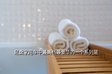 尼桑家用車中最高檔最豪華的一個系列是