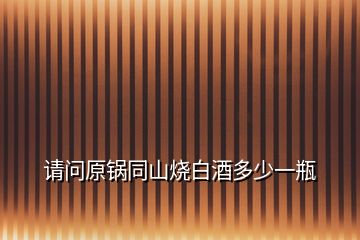 請(qǐng)問原鍋同山燒白酒多少一瓶