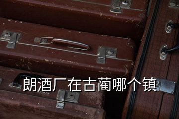 朗酒廠在古藺哪個(gè)鎮(zhèn)