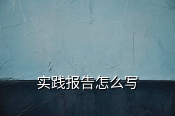 實(shí)踐報(bào)告怎么寫(xiě)