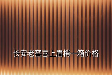 長安老窖喜上眉梢一箱價格
