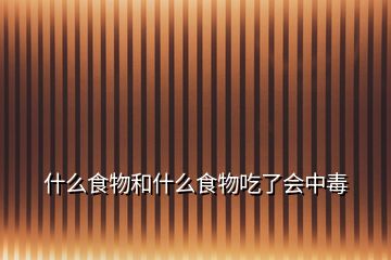 什么食物和什么食物吃了會(huì)中毒