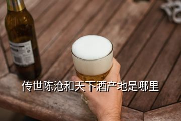 傳世陳滄和天下酒產地是哪里